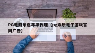 PG电游乐嘉年华代理（pg娱乐电子游戏官网广告）
