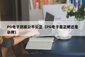 PG电子到底公不公正（PG电子是正规还是杂牌）