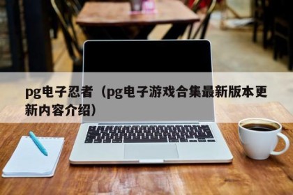 pg电子忍者（pg电子游戏合集最新版本更新内容介绍）