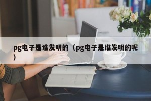 pg电子是谁发明的（pg电子是谁发明的呢）