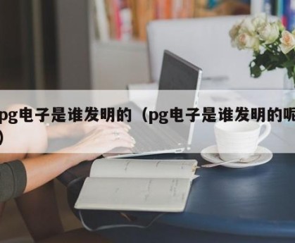 pg电子是谁发明的（pg电子是谁发明的呢）
