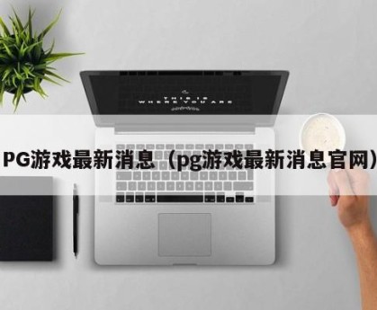 PG游戏最新消息（pg游戏最新消息官网）