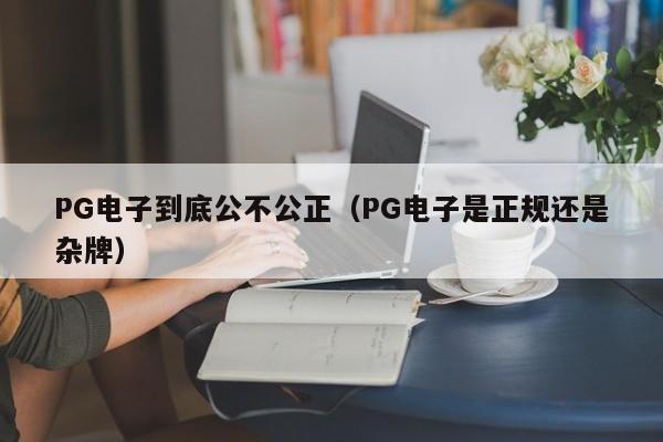 PG电子到底公不公正(PG电子是正规还是杂牌)